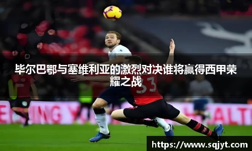 毕尔巴鄂与塞维利亚的激烈对决谁将赢得西甲荣耀之战