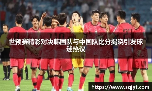 世预赛精彩对决韩国队与中国队比分揭晓引发球迷热议