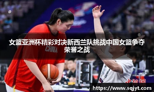 女篮亚洲杯精彩对决新西兰队挑战中国女篮争夺荣誉之战