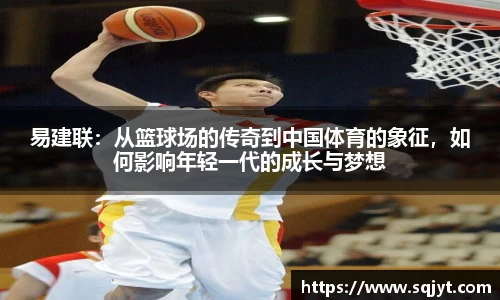 易建联：从篮球场的传奇到中国体育的象征，如何影响年轻一代的成长与梦想