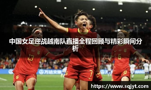 中国女足迎战越南队直播全程回顾与精彩瞬间分析