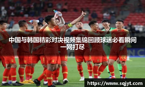 中国与韩国精彩对决视频集锦回顾球迷必看瞬间一网打尽