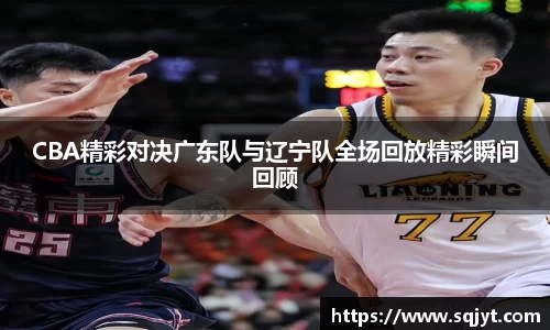 CBA精彩对决广东队与辽宁队全场回放精彩瞬间回顾
