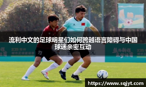 流利中文的足球明星们如何跨越语言障碍与中国球迷亲密互动