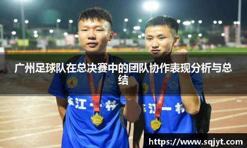 广州足球队在总决赛中的团队协作表现分析与总结