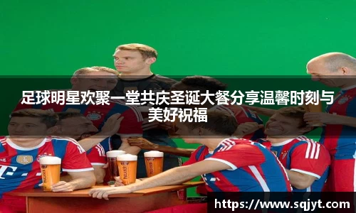 足球明星欢聚一堂共庆圣诞大餐分享温馨时刻与美好祝福