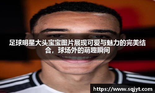 足球明星大头宝宝图片展现可爱与魅力的完美结合，球场外的萌趣瞬间