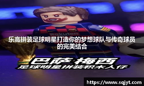 乐高拼装足球明星打造你的梦想球队与传奇球员的完美结合