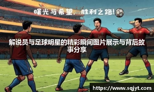 解说员与足球明星的精彩瞬间图片展示与背后故事分享