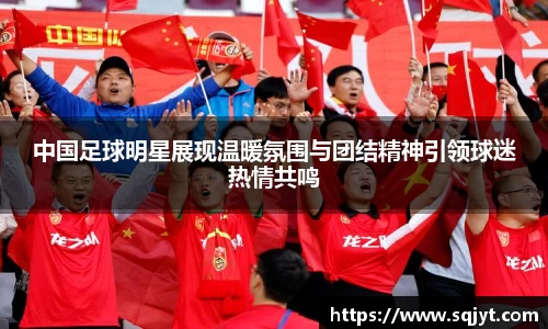 中国足球明星展现温暖氛围与团结精神引领球迷热情共鸣