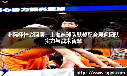 洲际杯精彩回顾：上海篮球队默契配合展现团队实力与战术智慧